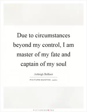 Due to circumstances beyond my control, I am master of my fate and captain of my soul Picture Quote #1
