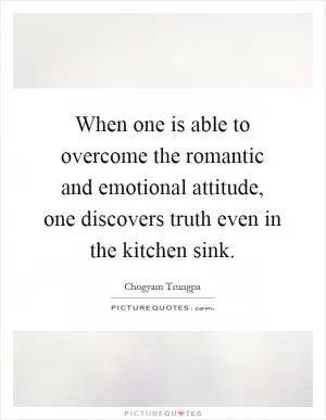 When one is able to overcome the romantic and emotional attitude, one discovers truth even in the kitchen sink Picture Quote #1