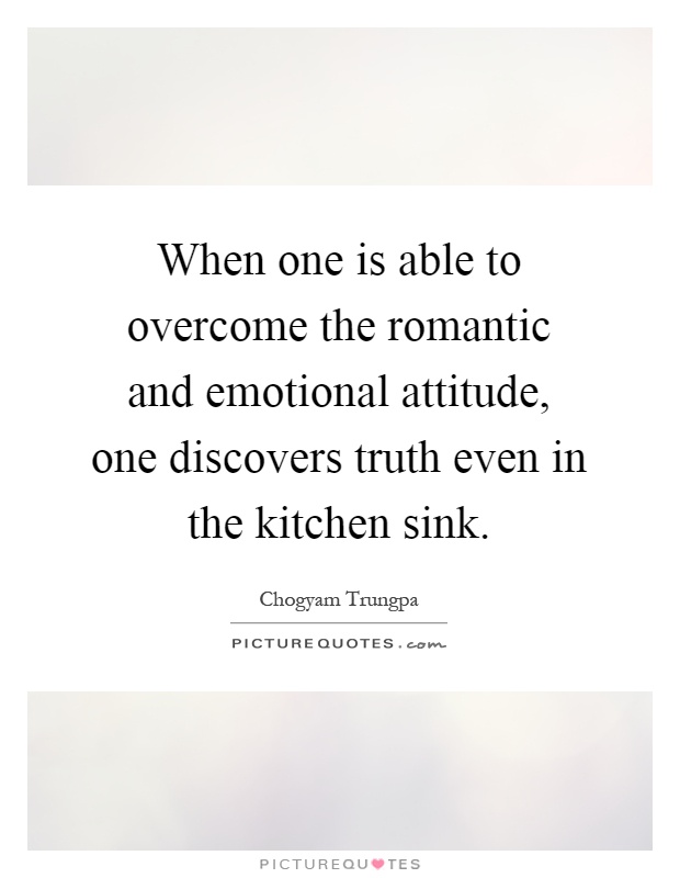 When one is able to overcome the romantic and emotional attitude, one discovers truth even in the kitchen sink Picture Quote #1