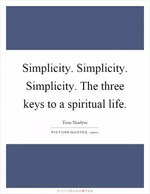 Simplicity. Simplicity. Simplicity. The three keys to a spiritual life Picture Quote #1