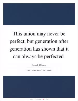This union may never be perfect, but generation after generation has shown that it can always be perfected Picture Quote #1