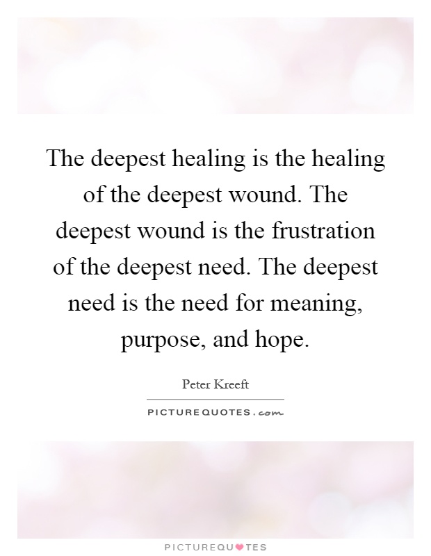 The deepest healing is the healing of the deepest wound. The deepest wound is the frustration of the deepest need. The deepest need is the need for meaning, purpose, and hope Picture Quote #1