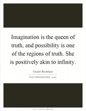 Imagination is the queen of truth, and possibility is one of the regions of truth. She is positively akin to infinity Picture Quote #1