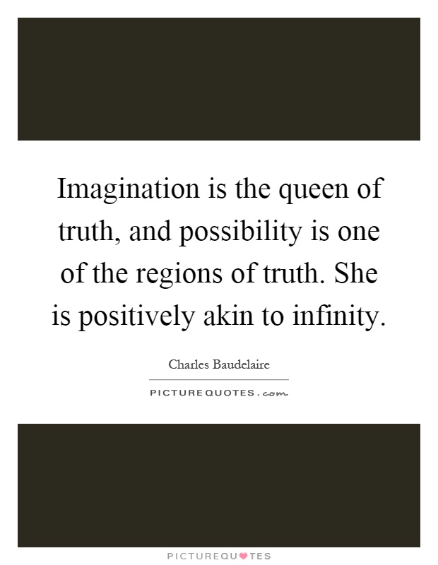Imagination is the queen of truth, and possibility is one of the regions of truth. She is positively akin to infinity Picture Quote #1