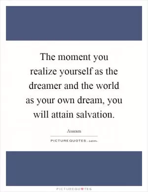 The moment you realize yourself as the dreamer and the world as your own dream, you will attain salvation Picture Quote #1