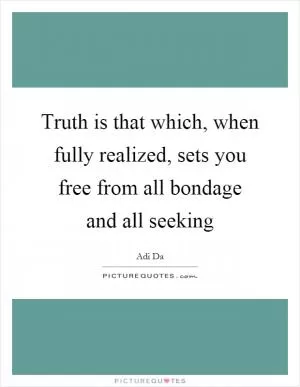 Truth is that which, when fully realized, sets you free from all bondage and all seeking Picture Quote #1