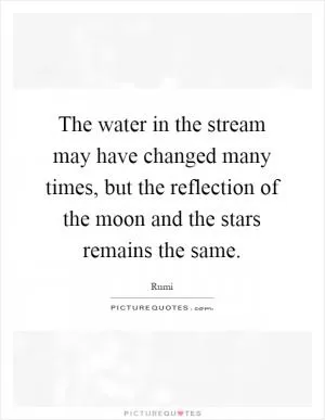 The water in the stream may have changed many times, but the reflection of the moon and the stars remains the same Picture Quote #1