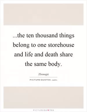 ...the ten thousand things belong to one storehouse and life and death share the same body Picture Quote #1