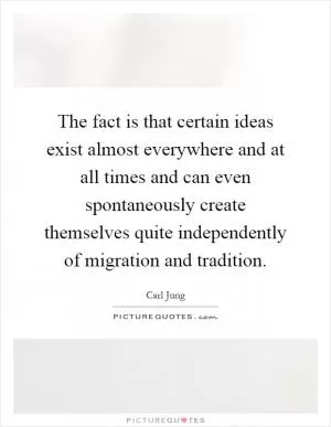 The fact is that certain ideas exist almost everywhere and at all times and can even spontaneously create themselves quite independently of migration and tradition Picture Quote #1