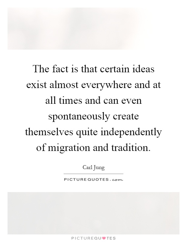 The fact is that certain ideas exist almost everywhere and at all times and can even spontaneously create themselves quite independently of migration and tradition Picture Quote #1
