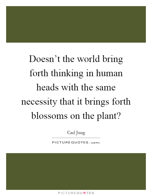 Doesn't the world bring forth thinking in human heads with the same necessity that it brings forth blossoms on the plant? Picture Quote #1