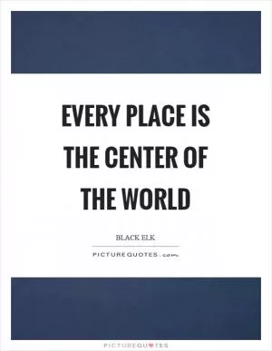 Every place is the center of the world Picture Quote #1