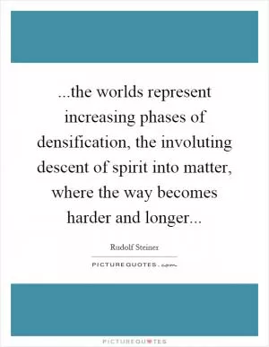 ...the worlds represent increasing phases of densification, the involuting descent of spirit into matter, where the way becomes harder and longer Picture Quote #1