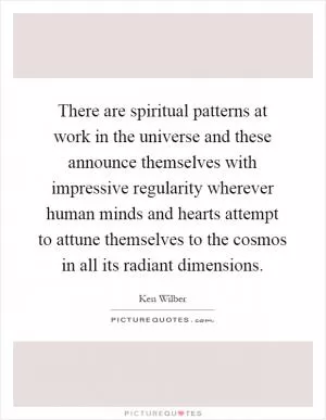 There are spiritual patterns at work in the universe and these announce themselves with impressive regularity wherever human minds and hearts attempt to attune themselves to the cosmos in all its radiant dimensions Picture Quote #1