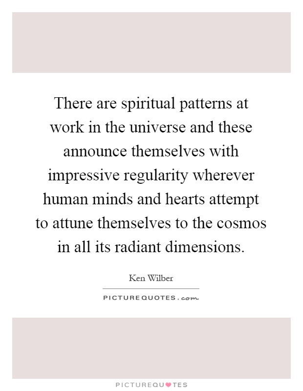 There are spiritual patterns at work in the universe and these announce themselves with impressive regularity wherever human minds and hearts attempt to attune themselves to the cosmos in all its radiant dimensions Picture Quote #1