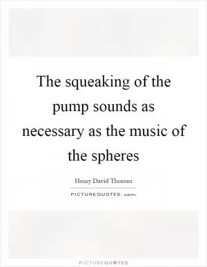 The squeaking of the pump sounds as necessary as the music of the spheres Picture Quote #1