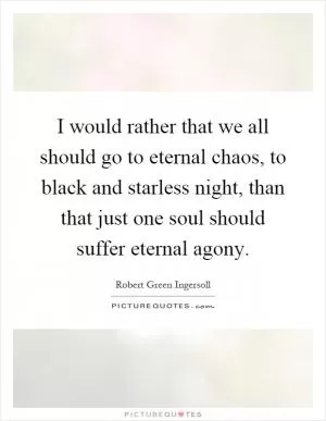 I would rather that we all should go to eternal chaos, to black and starless night, than that just one soul should suffer eternal agony Picture Quote #1
