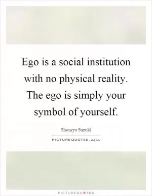 Ego is a social institution with no physical reality. The ego is simply your symbol of yourself Picture Quote #1
