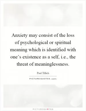 Anxiety may consist of the loss of psychological or spiritual meaning which is identified with one’s existence as a self, i.e., the threat of meaninglessness Picture Quote #1