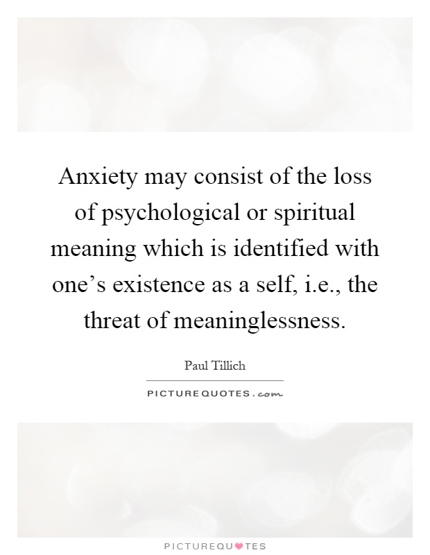 Anxiety may consist of the loss of psychological or spiritual meaning which is identified with one's existence as a self, i.e., the threat of meaninglessness Picture Quote #1