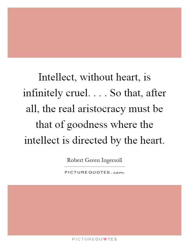 Intellect, without heart, is infinitely cruel.... So that, after all, the real aristocracy must be that of goodness where the intellect is directed by the heart Picture Quote #1