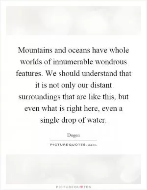 Mountains and oceans have whole worlds of innumerable wondrous features. We should understand that it is not only our distant surroundings that are like this, but even what is right here, even a single drop of water Picture Quote #1