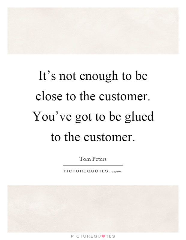 It's not enough to be close to the customer. You've got to be glued to the customer Picture Quote #1