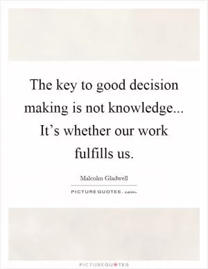 The key to good decision making is not knowledge... It’s whether our work fulfills us Picture Quote #1