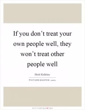 If you don’t treat your own people well, they won’t treat other people well Picture Quote #1