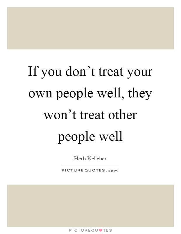 If you don't treat your own people well, they won't treat other people well Picture Quote #1