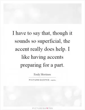 I have to say that, though it sounds so superficial, the accent really does help. I like having accents preparing for a part Picture Quote #1