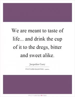 We are meant to taste of life... and drink the cup of it to the dregs, bitter and sweet alike Picture Quote #1