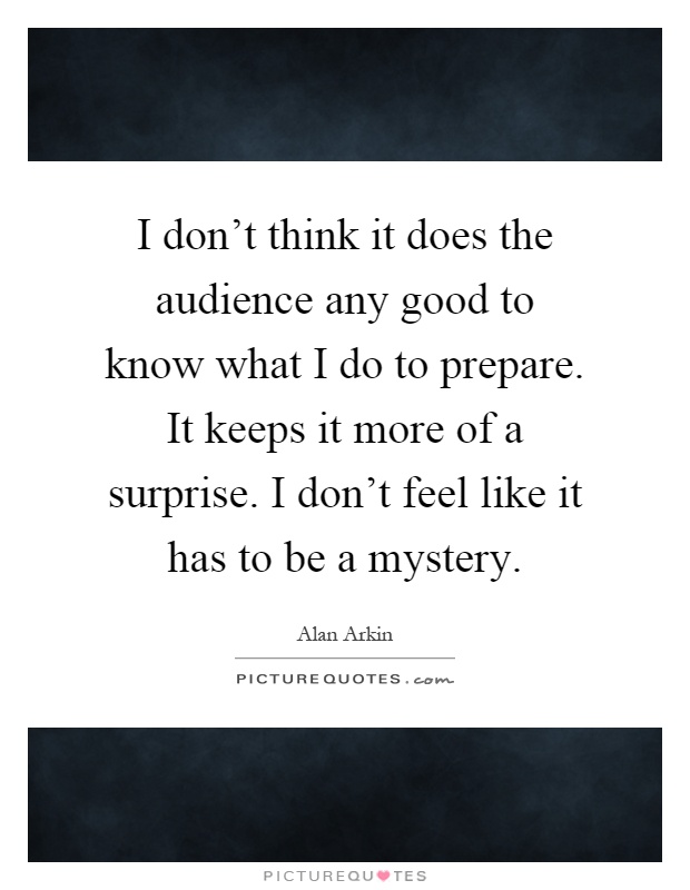I don't think it does the audience any good to know what I do to prepare. It keeps it more of a surprise. I don't feel like it has to be a mystery Picture Quote #1