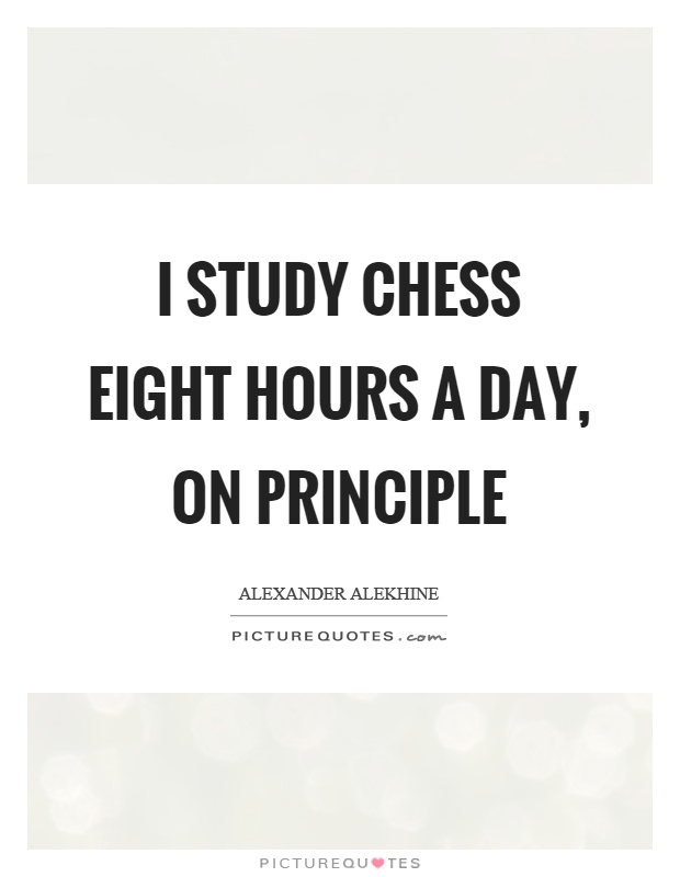 I study chess eight hours a day, on principle Picture Quote #1