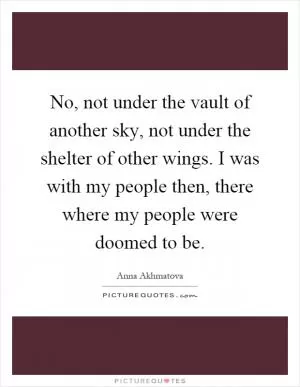 No, not under the vault of another sky, not under the shelter of other wings. I was with my people then, there where my people were doomed to be Picture Quote #1