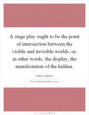 A stage play ought to be the point of intersection between the visible and invisible worlds, or, in other words, the display, the manifestation of the hidden Picture Quote #1