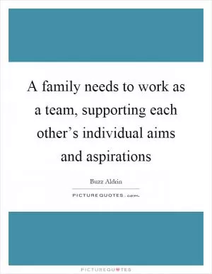 A family needs to work as a team, supporting each other’s individual aims and aspirations Picture Quote #1