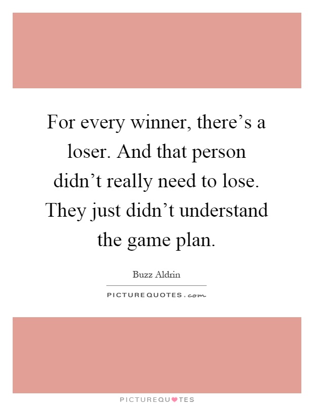 For every winner, there's a loser. And that person didn't really need to lose. They just didn't understand the game plan Picture Quote #1