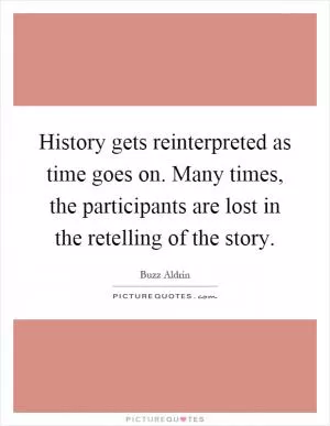 History gets reinterpreted as time goes on. Many times, the participants are lost in the retelling of the story Picture Quote #1