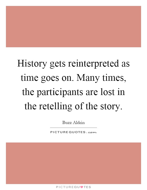 History gets reinterpreted as time goes on. Many times, the participants are lost in the retelling of the story Picture Quote #1
