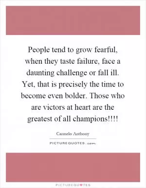 People tend to grow fearful, when they taste failure, face a daunting challenge or fall ill. Yet, that is precisely the time to become even bolder. Those who are victors at heart are the greatest of all champions!!!! Picture Quote #1