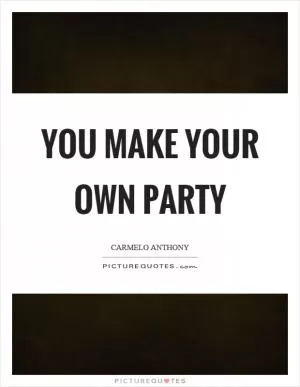 You make your own party Picture Quote #1