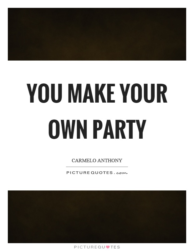 You make your own party Picture Quote #1