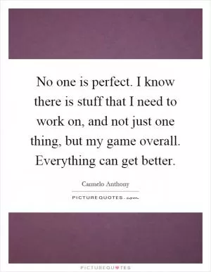 No one is perfect. I know there is stuff that I need to work on, and not just one thing, but my game overall. Everything can get better Picture Quote #1