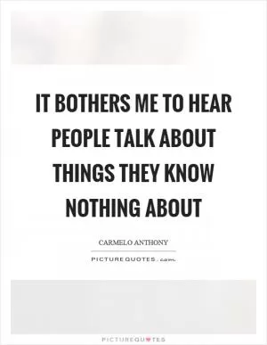 It bothers me to hear people talk about things they know nothing about Picture Quote #1