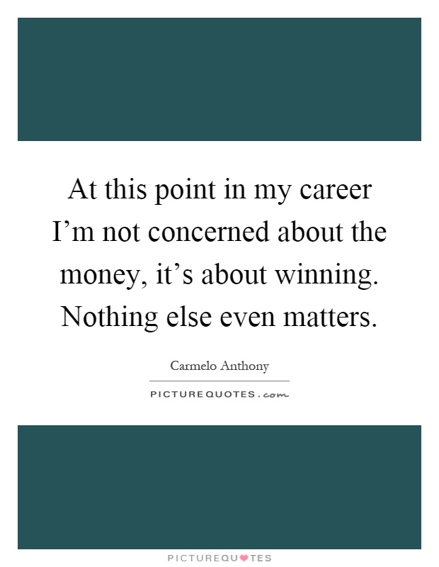 At this point in my career I'm not concerned about the money, it's about winning. Nothing else even matters Picture Quote #1
