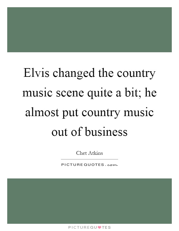 Elvis changed the country music scene quite a bit; he almost put country music out of business Picture Quote #1