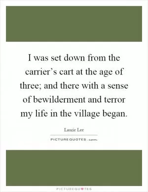 I was set down from the carrier’s cart at the age of three; and there with a sense of bewilderment and terror my life in the village began Picture Quote #1