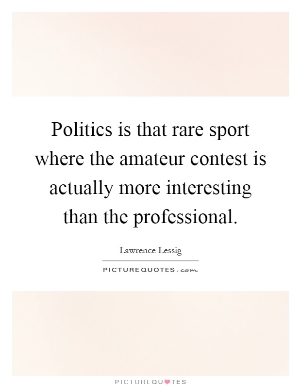 Politics is that rare sport where the amateur contest is actually more interesting than the professional Picture Quote #1