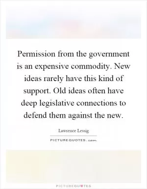 Permission from the government is an expensive commodity. New ideas rarely have this kind of support. Old ideas often have deep legislative connections to defend them against the new Picture Quote #1